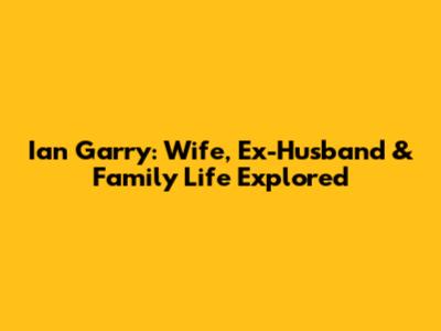 Ian Garry: Wife, Ex-Husband & Family Life Explored