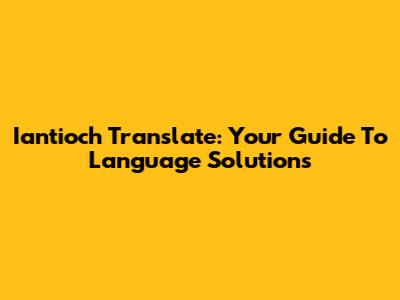 Iantioch Translate: Your Guide To Language Solutions