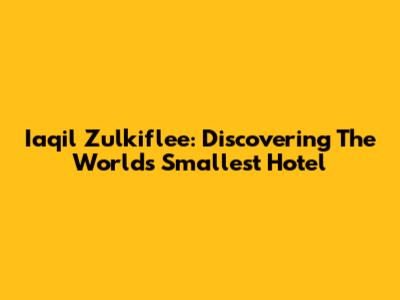 Iaqil Zulkiflee: Discovering The World's Smallest Hotel