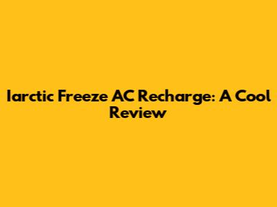 Iarctic Freeze AC Recharge: A Cool Review