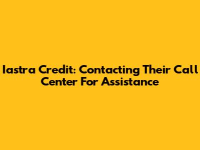 Iastra Credit: Contacting Their Call Center For Assistance