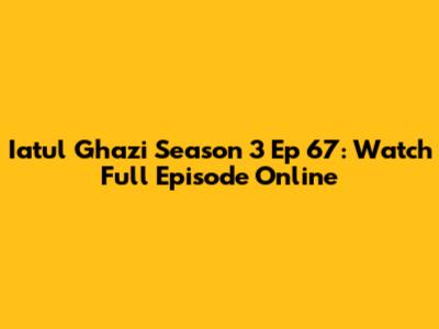 Iatul Ghazi Season 3 Ep 67: Watch Full Episode Online