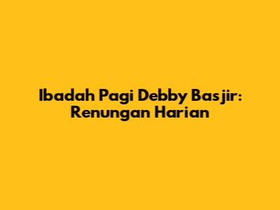Ibadah Pagi Debby Basjir: Renungan Harian
