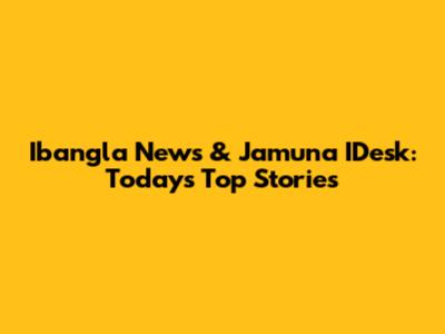 Ibangla News & Jamuna IDesk: Today's Top Stories