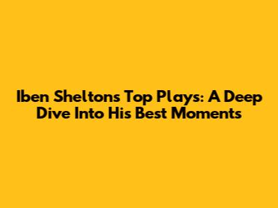 Iben Shelton's Top Plays: A Deep Dive Into His Best Moments