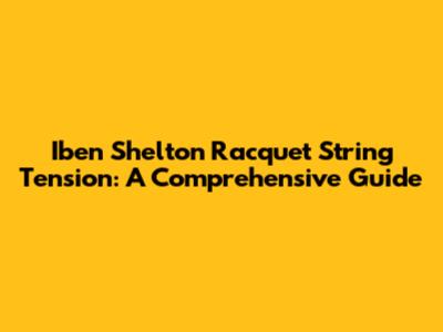 Iben Shelton Racquet String Tension: A Comprehensive Guide
