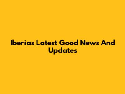Iberia's Latest Good News And Updates