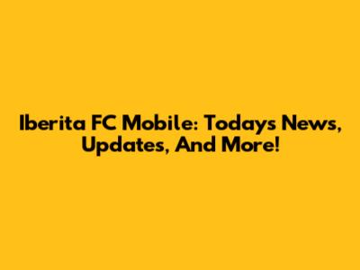 Iberita FC Mobile: Today's News, Updates, And More!
