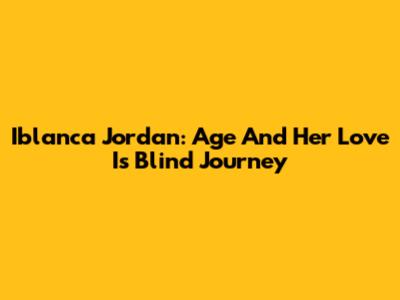 Iblanca Jordan: Age And Her Love Is Blind Journey