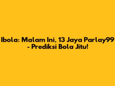 Ibola: Malam Ini, 13 Jaya Parlay99 - Prediksi Bola Jitu!