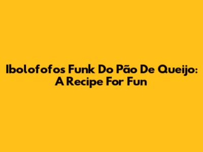 Ibolofofos Funk Do Pão De Queijo: A Recipe For Fun