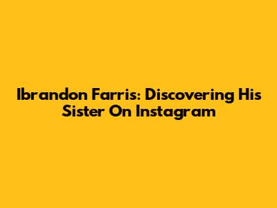 Ibrandon Farris: Discovering His Sister On Instagram