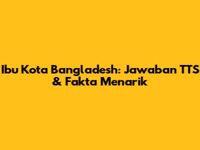 Ibu Kota Bangladesh: Jawaban TTS & Fakta Menarik