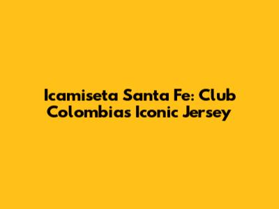 Icamiseta Santa Fe: Club Colombia's Iconic Jersey