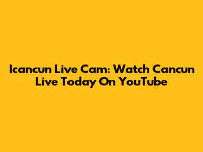 Icancun Live Cam: Watch Cancun Live Today On YouTube