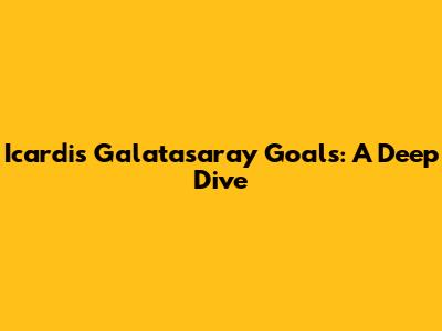 Icardi's Galatasaray Goals: A Deep Dive