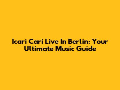 Icari Cari Live In Berlin: Your Ultimate Music Guide