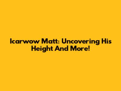 Icarwow Matt: Uncovering His Height And More!