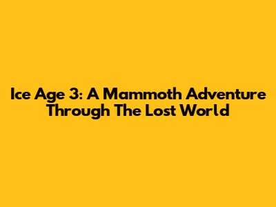 Ice Age 3: A Mammoth Adventure Through The Lost World