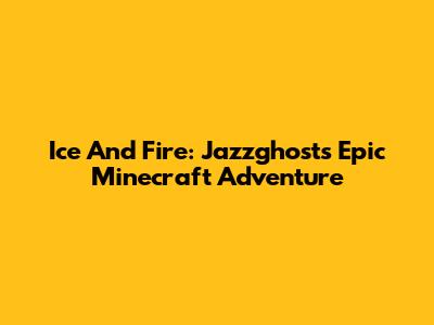Ice And Fire: Jazzghost's Epic Minecraft Adventure