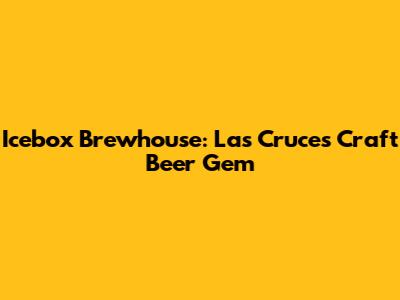Icebox Brewhouse: Las Cruces' Craft Beer Gem