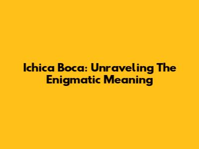 Ichica Boca: Unraveling The Enigmatic Meaning