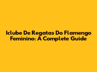 Iclube De Regatas Do Flamengo Feminino: A Complete Guide