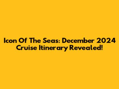 Icon Of The Seas: December 2024 Cruise Itinerary Revealed!