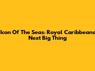 Icon Of The Seas: Royal Caribbean's Next Big Thing