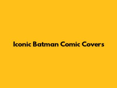 Iconic Batman Comic Covers