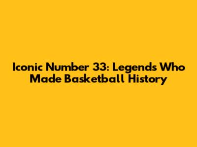 Iconic Number 33: Legends Who Made Basketball History