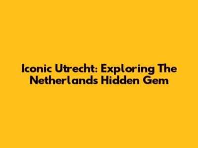 Iconic Utrecht: Exploring The Netherlands' Hidden Gem