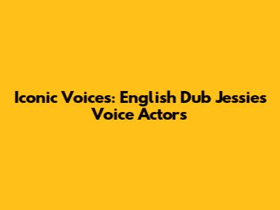 Iconic Voices: English Dub Jessie's Voice Actors