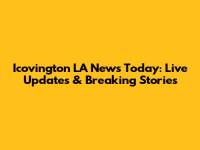 Icovington LA News Today: Live Updates & Breaking Stories