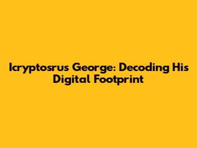 Icryptosrus George: Decoding His Digital Footprint