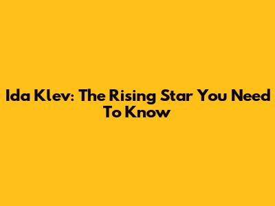 Ida Klev: The Rising Star You Need To Know