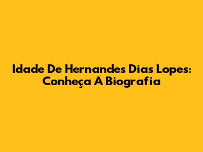 Idade De Hernandes Dias Lopes: Conheça A Biografia