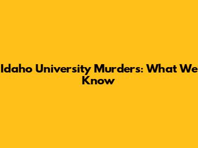 Idaho University Murders: What We Know