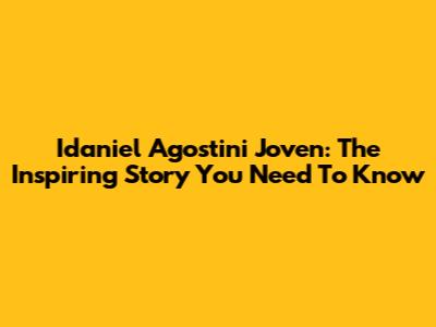 Idaniel Agostini Joven: The Inspiring Story You Need To Know