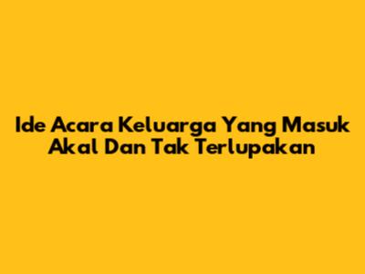 Ide Acara Keluarga Yang Masuk Akal Dan Tak Terlupakan
