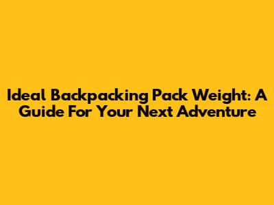 Ideal Backpacking Pack Weight: A Guide For Your Next Adventure