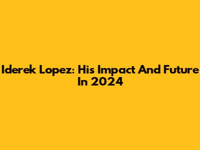 Iderek Lopez: His Impact And Future In 2024