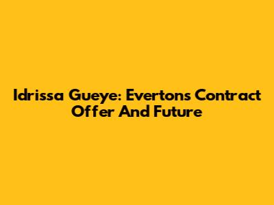 Idrissa Gueye: Everton's Contract Offer And Future