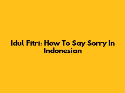 Idul Fitri: How To Say Sorry In Indonesian