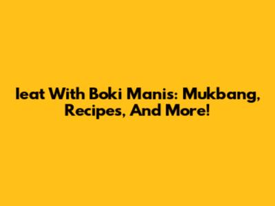 Ieat With Boki Manis: Mukbang, Recipes, And More!