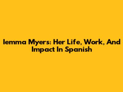 Iemma Myers: Her Life, Work, And Impact In Spanish