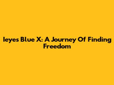 Ieyes Blue X: A Journey Of Finding Freedom