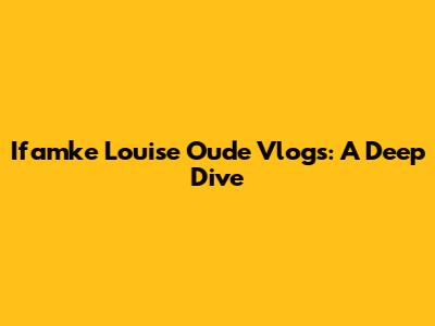 Ifamke Louise Oude Vlogs: A Deep Dive