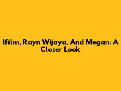 Ifilm, Rayn Wijaya, And Megan: A Closer Look
