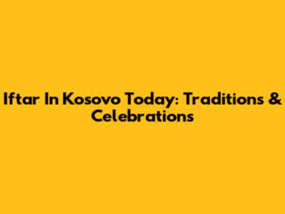 Iftar In Kosovo Today: Traditions & Celebrations